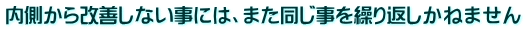 内側から改善しない事には、また同じ事を繰り返しかねません 